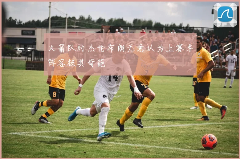 火箭队对杰伦布朗无意认为上赛季阵容极其奇葩