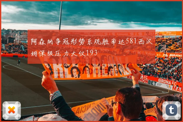 阿森纳争冠形势乐观胜率达581西汉姆保级压力大仅193
