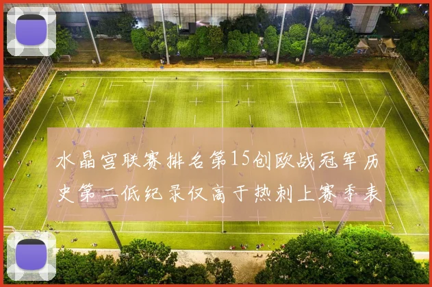 水晶宫联赛排名第15创欧战冠军历史第二低纪录仅高于热刺上赛季表现