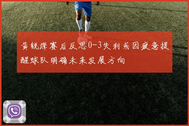 黄锐烽赛后反思0-3失利或因疲惫提醒球队明确未来发展方向