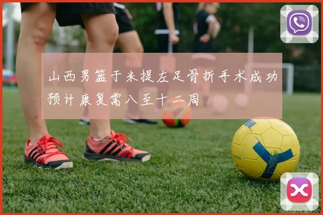 山西男篮于米提左足骨折手术成功预计康复需八至十二周