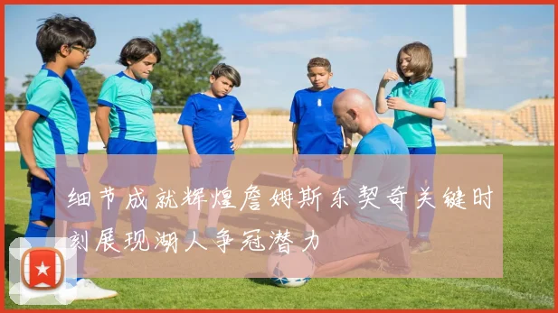 细节成就辉煌詹姆斯东契奇关键时刻展现湖人争冠潜力