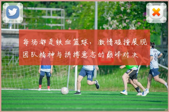 每场都是铁血篮球，激情碰撞展现团队精神与拼搏意志的巅峰对决
