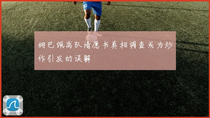 姆巴佩离队请愿书真相调查或为炒作引发的误解