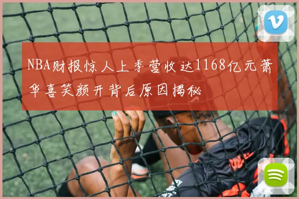 NBA财报惊人上季营收达1168亿元萧华喜笑颜开背后原因揭秘