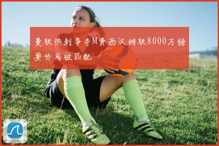 曼联热刺争夺M费西汉姆联8000万镑要价或被匹配