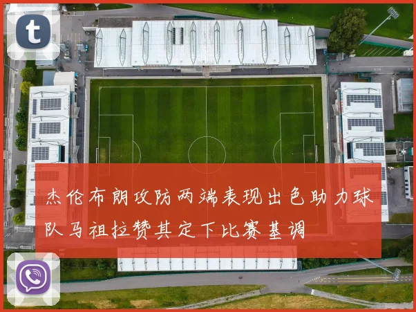 杰伦布朗攻防两端表现出色助力球队马祖拉赞其定下比赛基调