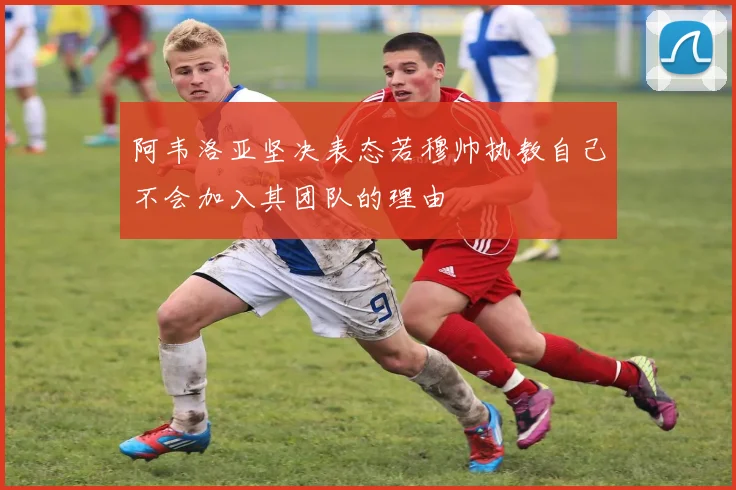 阿韦洛亚坚决表态若穆帅执教自己不会加入其团队的理由