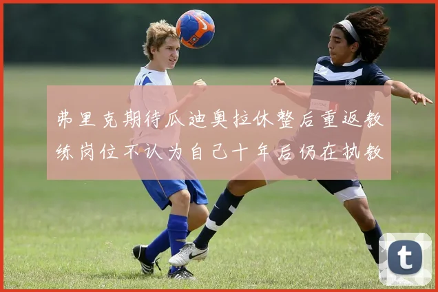 弗里克期待瓜迪奥拉休整后重返教练岗位不认为自己十年后仍在执教