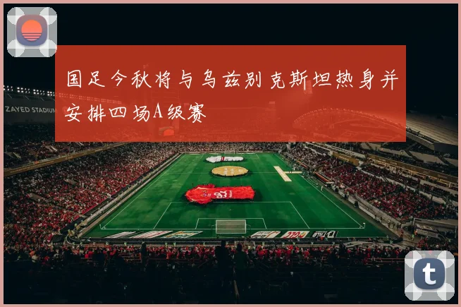 国足今秋将与乌兹别克斯坦热身并安排四场A级赛