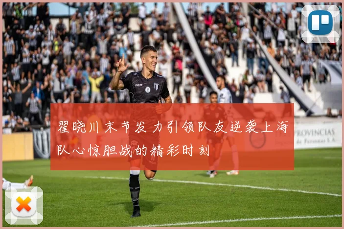 翟晓川末节发力引领队友逆袭上海队心惊胆战的精彩时刻