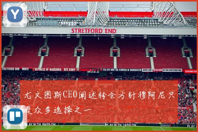尤文图斯CEO阐述转会方针穆阿尼只是众多选择之一
