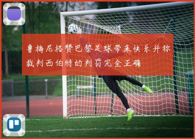 鲁梅尼格赞巴黎足球带来快乐并称裁判西伯特的判罚完全正确