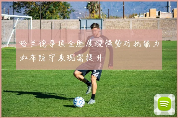 哈兰德争顶全胜展现强势对抗能力加布防守表现需提升
