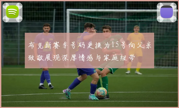 布克新赛季号码更换为15号向父亲致敬展现深厚情感与家庭纽带