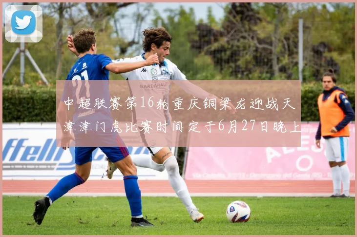 中超联赛第16轮重庆铜梁龙迎战天津津门虎比赛时间定于6月27日晚上20点