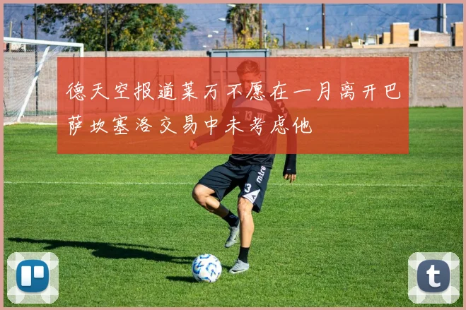 德天空报道莱万不愿在一月离开巴萨坎塞洛交易中未考虑他