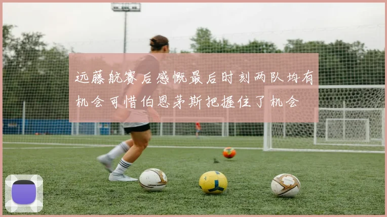 远藤航赛后感慨最后时刻两队均有机会可惜伯恩茅斯把握住了机会