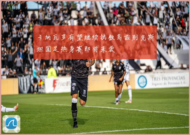 卡纳瓦罗有望继续执教乌兹别克斯坦国足热身赛即将来袭