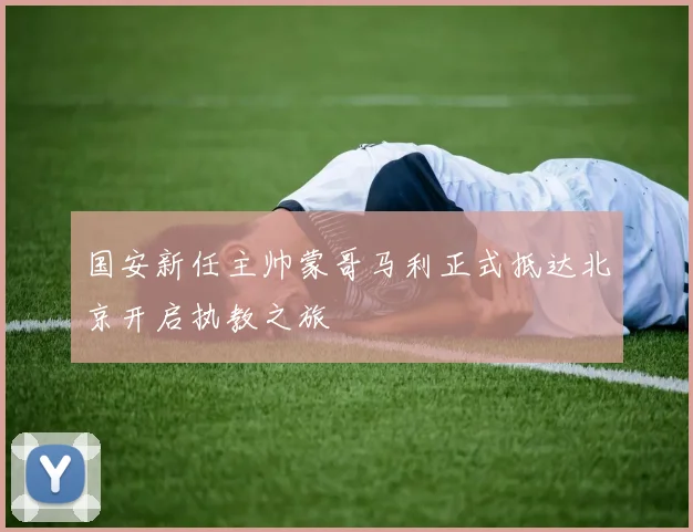 国安新任主帅蒙哥马利正式抵达北京开启执教之旅