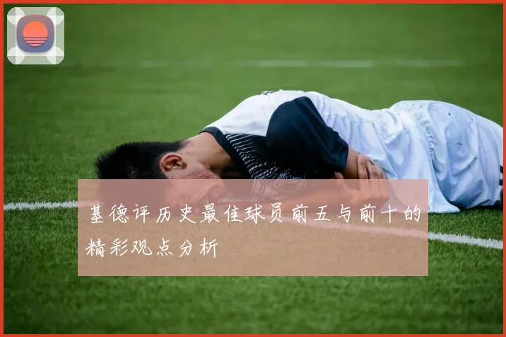 基德评历史最佳球员前五与前十的精彩观点分析