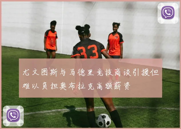 尤文图斯与马德里竞技商谈引援但难以负担奥布拉克高额薪资