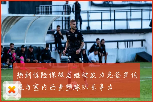 热刺惊险保级后继续发力免签罗伯逊与塞内西重塑球队竞争力