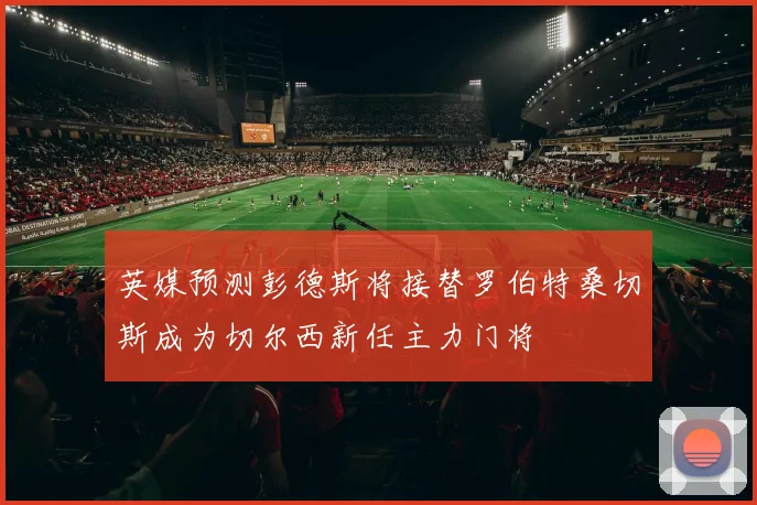 英媒预测彭德斯将接替罗伯特桑切斯成为切尔西新任主力门将