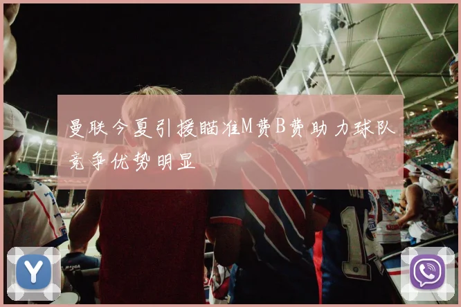 曼联今夏引援瞄准M费B费助力球队竞争优势明显