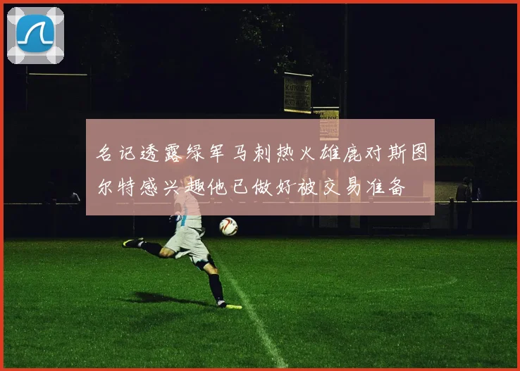 名记透露绿军马刺热火雄鹿对斯图尔特感兴趣他已做好被交易准备