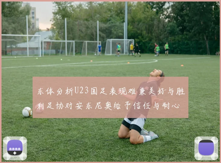 东体分析U23国足表现难兼美好与胜利足协对安东尼奥给予信任与耐心