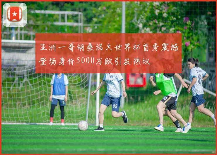 亚洲一哥胡桑诺夫世界杯首秀震撼登场身价5000万欧引发热议
