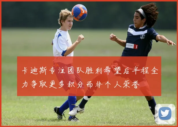 卡迪斯专注团队胜利希望后半程全力争取更多积分而非个人荣誉