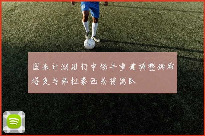 国米计划进行中场半重建调整姆希塔良与弗拉泰西或将离队