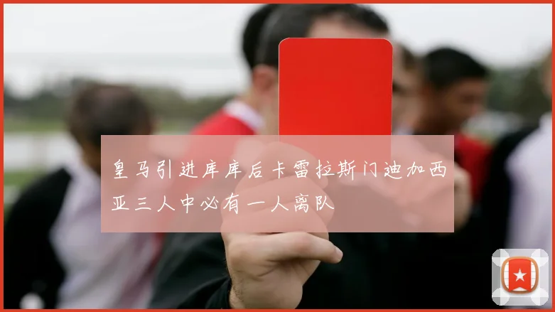 皇马引进库库后卡雷拉斯门迪加西亚三人中必有一人离队